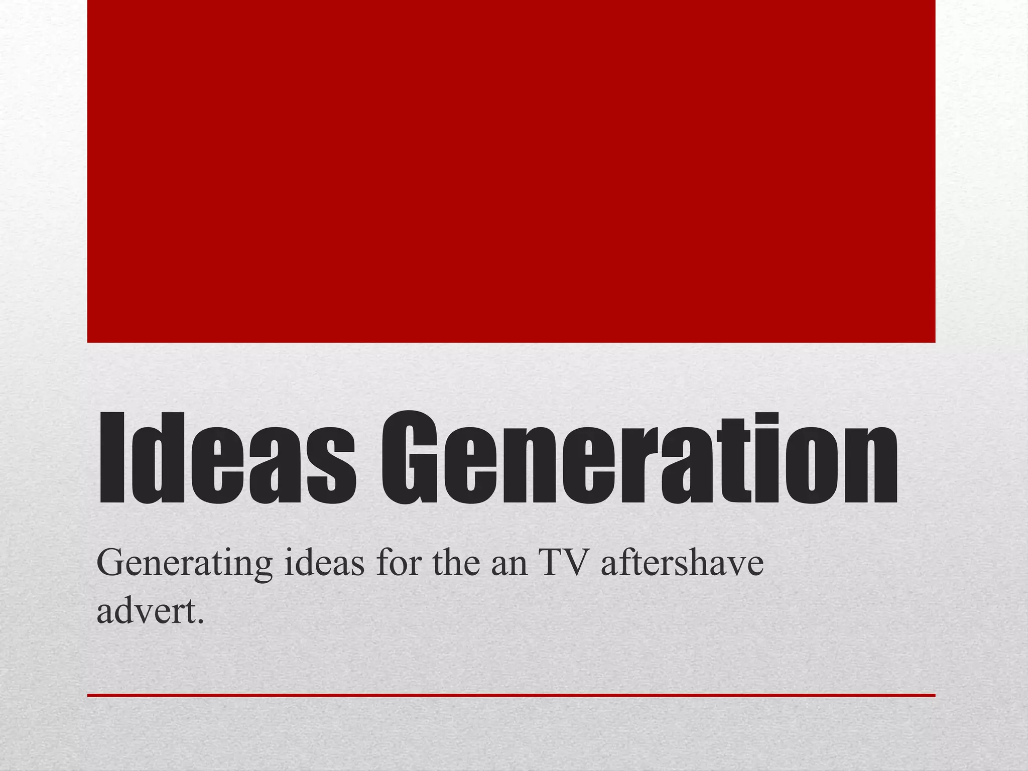 Ideas Generation
Generating ideas for the an TV aftershave
advert.
 