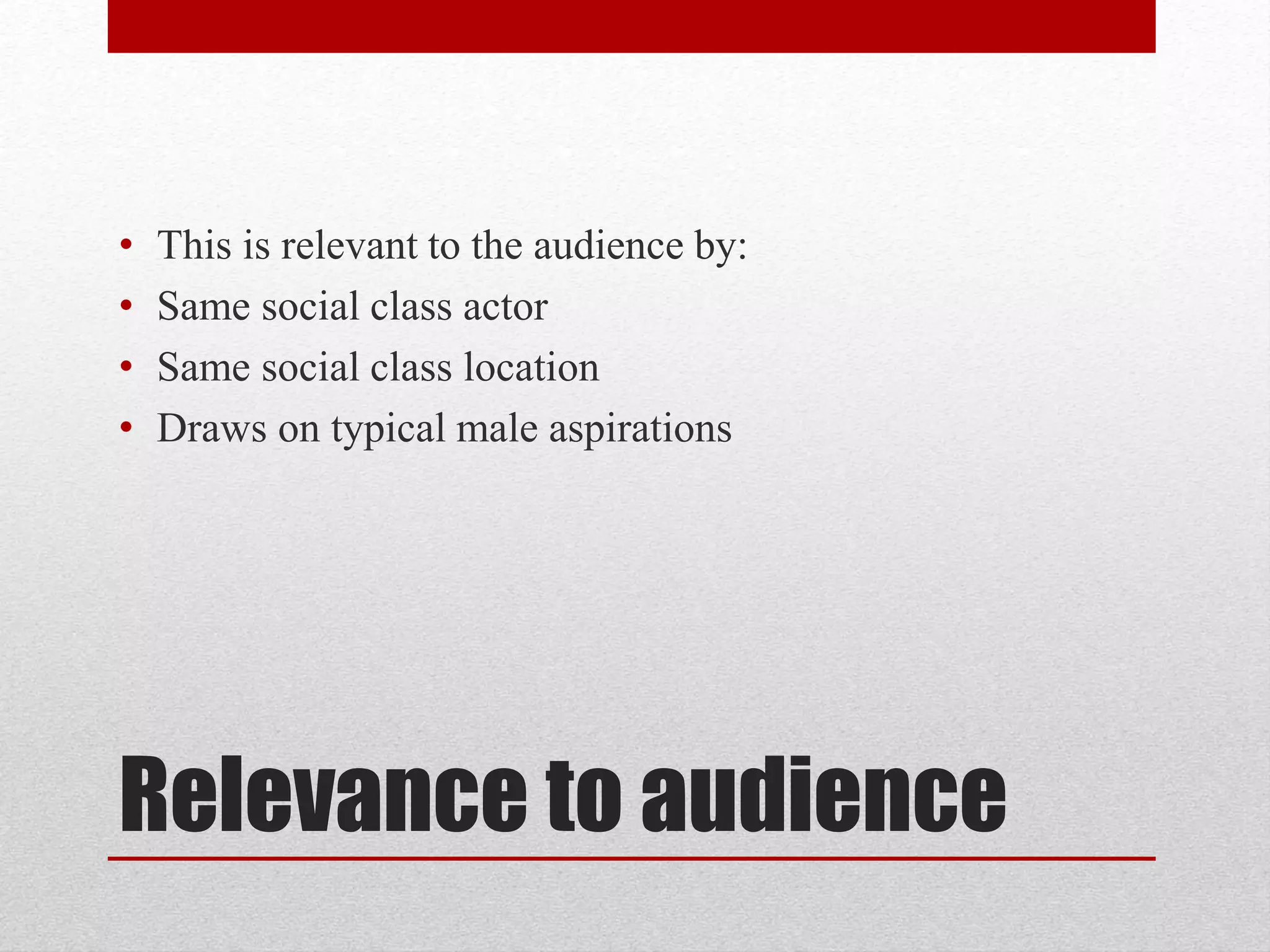 Relevance to audience
• This is relevant to the audience by:
• Same social class actor
• Same social class location
• Draws on typical male aspirations
 