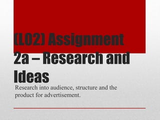 (L02) Assignment
2a – Research and
IdeasResearch into audience, structure and the
product for advertisement.
 