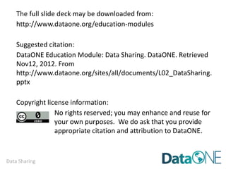 Data Sharing
1. Inter-university Consortium for Political and Social Research (ICPSR), ICPSR
Guide to Data Preparation and Archiving: Best Practice Throughout the Data
Life Cycle (ICPSR, 2009;
http://www.icpsr.umich.edu/files/ICPSR/access/dataprep.pdf). [4th Edition]
2. Australian Bureau of Statistics - National Statistical Service (ABS-NSS), A good
practice guide to sharing your data with others (ABS-NSS, 2009;
http://www.nss.gov.au/nss/home.nsf/NSS/E6C05AE57C80D737CA25761D002
FD676?opendocument). [Vers. 1]
3. H.A. Piwowar, A new task for NSF reviewers: Recognizing the value of data
reuse. ResearchRemix vers. May 28, 2011
(http://researchremix.wordpress.com/2011/05/28/dear-nsf-reviewers/).
[blog posting of draft]
4. H.A. Piwowar, M.J. Becich, H. Bilofsky, R.S. Crowley, Towards a Data Sharing
Culture: Recommendations for Leadership from Academic Health Centers.
PLoS Med. 5(9), e183 (2008), doi:10.1371/journal.pmed.0050183. [on behalf
of the caBIG Data Sharing and Intellectual Capital Workspace]
 
