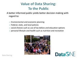 Data Sharing
A better informed public engenders trust in science research
and can yield better decision making with regard to:
o Environmental and economic planning
o Federal, state, and local policies
o Social choices such as use of tax dollars and education options
o Personal lifestyle and health such as nutrition and recreation
CCimagebyfalonyatesonFlickr
 