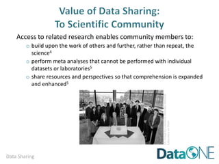 Data Sharing
Access to related research enables community members to:
o build upon the work of others and further, rather than repeat, the
science4
o More easily engage in interdisciplinary research
o perform meta analyses that cannot be performed with individual
datasets or laboratories5
o share resources and perspectives so that comprehension is expanded
and enhanced5
CCimagebyLawrenceBerkeleyNational
LaboratoryonFlickr
 