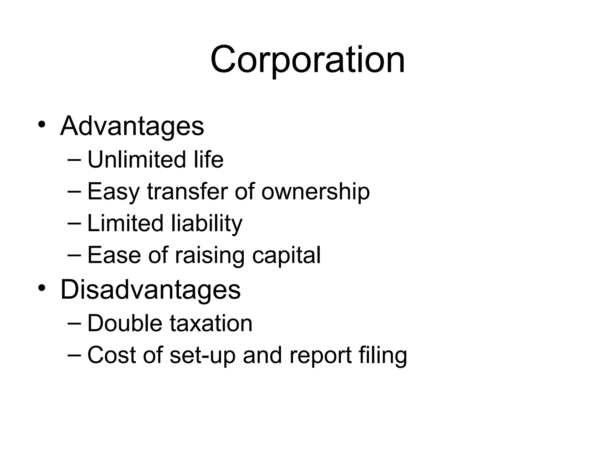 Corporation
• Advantages
  – Unlimited life
  – Easy transfer of ownership
  – Limited liability
  – Ease of raising capital
• Disadvantages
  – Double taxation
  – Cost of set-up and report filing
 