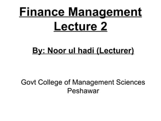 Finance Management
     Lecture 2
   By: Noor ul hadi (Lecturer)


Govt College of Management Sciences
              Peshawar
 