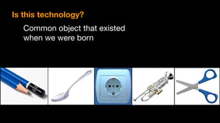 Is this technology?
Common object that existed
when we were born
 