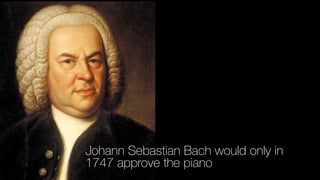 Johann Sebastian Bach would only in
1747 approve the piano
 