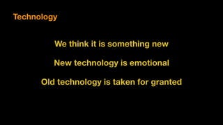 We think it is something new
New technology is emotional
Technology
Old technology is taken for granted
 