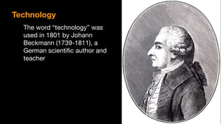 Technology
The word “technology” was
used in 1801 by Johann
Beckmann (1739-1811), a
German scientiﬁc author and
teacher
 