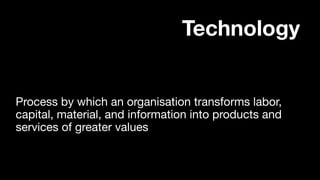 Process by which an organisation transforms labor,
capital, material, and information into products and
services of greater values
Technology
 