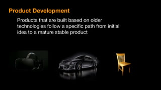 Product Development
Products that are built based on older
technologies follow a specific path from initial
idea to a mature stable product

 