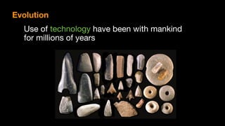 Use of technology have been with mankind 
for millions of years
Evolution
 