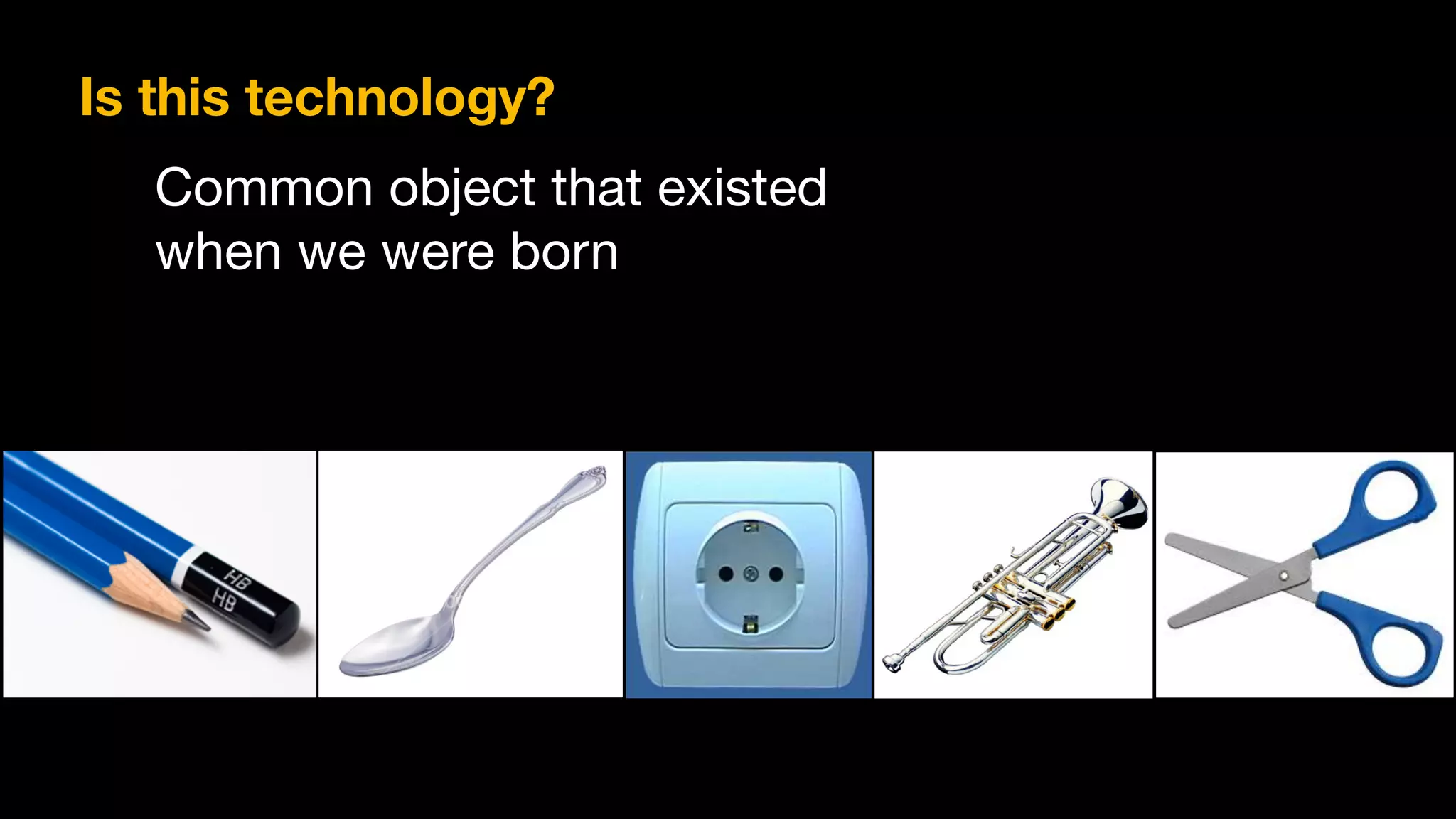 Is this technology?
Common object that existed
when we were born
 
