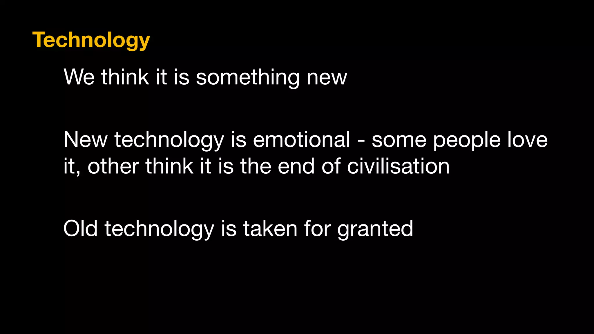 We think it is something new
New technology is emotional - some people love
it, other think it is the end of civilisation
Technology
Old technology is taken for granted
 