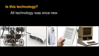 All technology was once new
Is this technology?
 