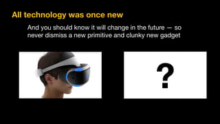 ?
And you should know it will change in the future — so
never dismiss a new primitive and clunky new gadget
All technology was once new
 