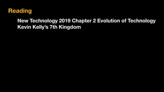 Reading
New Technology 2019 Chapter 2 Evolution of Technology
Kevin Kelly’s 7th Kingdom
 
