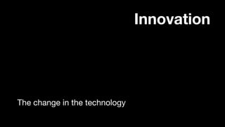 Innovation
The change in the technology
 
