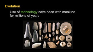 Use of technology have been with mankind 
for millions of years
Evolution
 