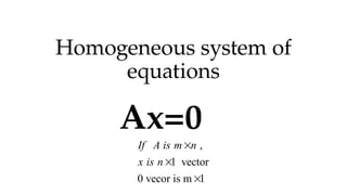 Homogeneous system of
equations
Ax=0
,
1 vector
0 vecor is m 1
If A is m n
x is n



 