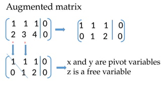 1 1 1 0
2 3 4 0
1 1 1 0
0 1 2 0
1 1 1 0
0 1 2 0
x and y are pivot variables
z is a free variable
Augmented matrix
x y
 