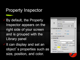 Property Inspector
By default, the Property
Inspector appears on the
right side of your screen
and is grouped with the
Library panel
It can display and set an
object’s properties such as
size, position, and color.
 