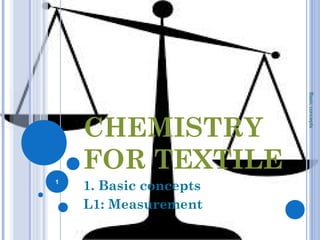 CHEMISTRY
FOR TEXTILE
1. Basic concepts
L1: Measurement
Basicconcepts
1
 