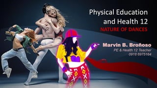 Physical Education
and Health 12
NATURE OF DANCES
Marvin B. Broñoso
PE & Health 12 Teacher
0918 6975164
 