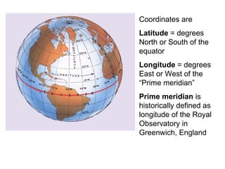 Coordinates are
Latitude = degrees
North or South of the
equator
Longitude = degrees
East or West of the
“Prime meridian”
Prime meridian is
historically defined as
longitude of the Royal
Observatory in
Greenwich, England
 