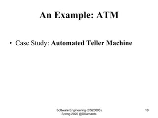 An Example: ATM
• Case Study: Automated Teller Machine
Software Engineering (CS20006)
Spring 2020 @DSamanta
10
 