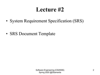 Lecture #2
• System Requirement Specification (SRS)
• SRS Document Template
Software Engineering (CS20006)
Spring 2020 @DSamanta
2
 