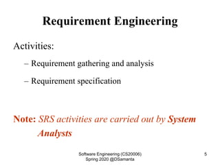Requirement Engineering
Activities:
– Requirement gathering and analysis
– Requirement specification
Note: SRS activities are carried out by System
Analysts
Software Engineering (CS20006)
Spring 2020 @DSamanta
5
 