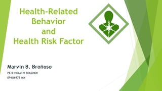 Health-Related
Behavior
and
Health Risk Factor
Marvin B. Broñoso
PE & HEALTH TEACHER
09186975164
 