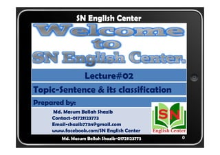 0 
SN English Center 
Lecture#02 
Topic-Sentence & its classification 
Prepared by: 
Md. Masum Bellah Shazib 
Contact-01721123773 
Email-shazib773n@gmail.com 
www.facebook.com/SN English Center 
Md. Masum Bellah Shazib-01721123773 
 