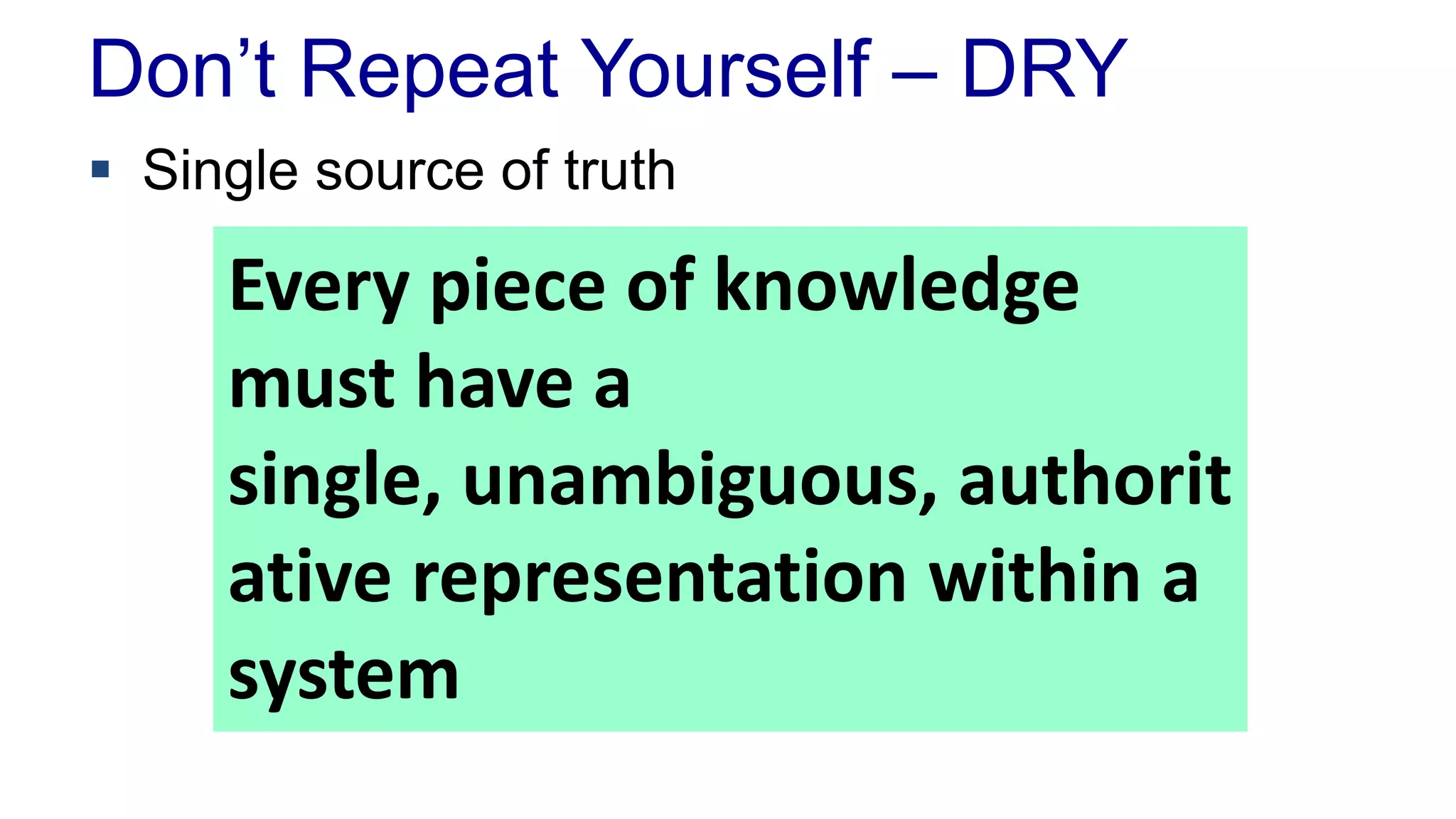 Don’t Repeat Yourself – DRY
 Single source of truth
Every piece of knowledge
must have a
single, unambiguous, authorit
ative representation within a
system
 