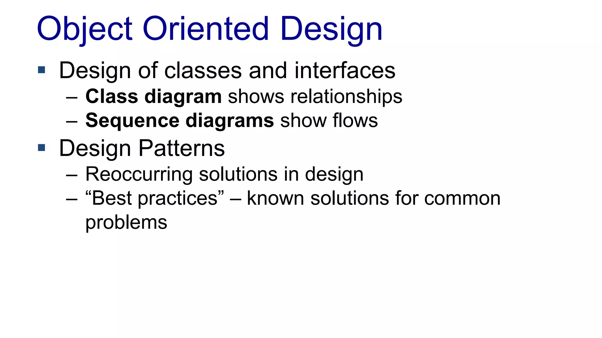 Object Oriented Design
 Design of classes and interfaces
– Class diagram shows relationships
– Sequence diagrams show flows
 Design Patterns
– Reoccurring solutions in design
– “Best practices” – known solutions for common
problems
 
