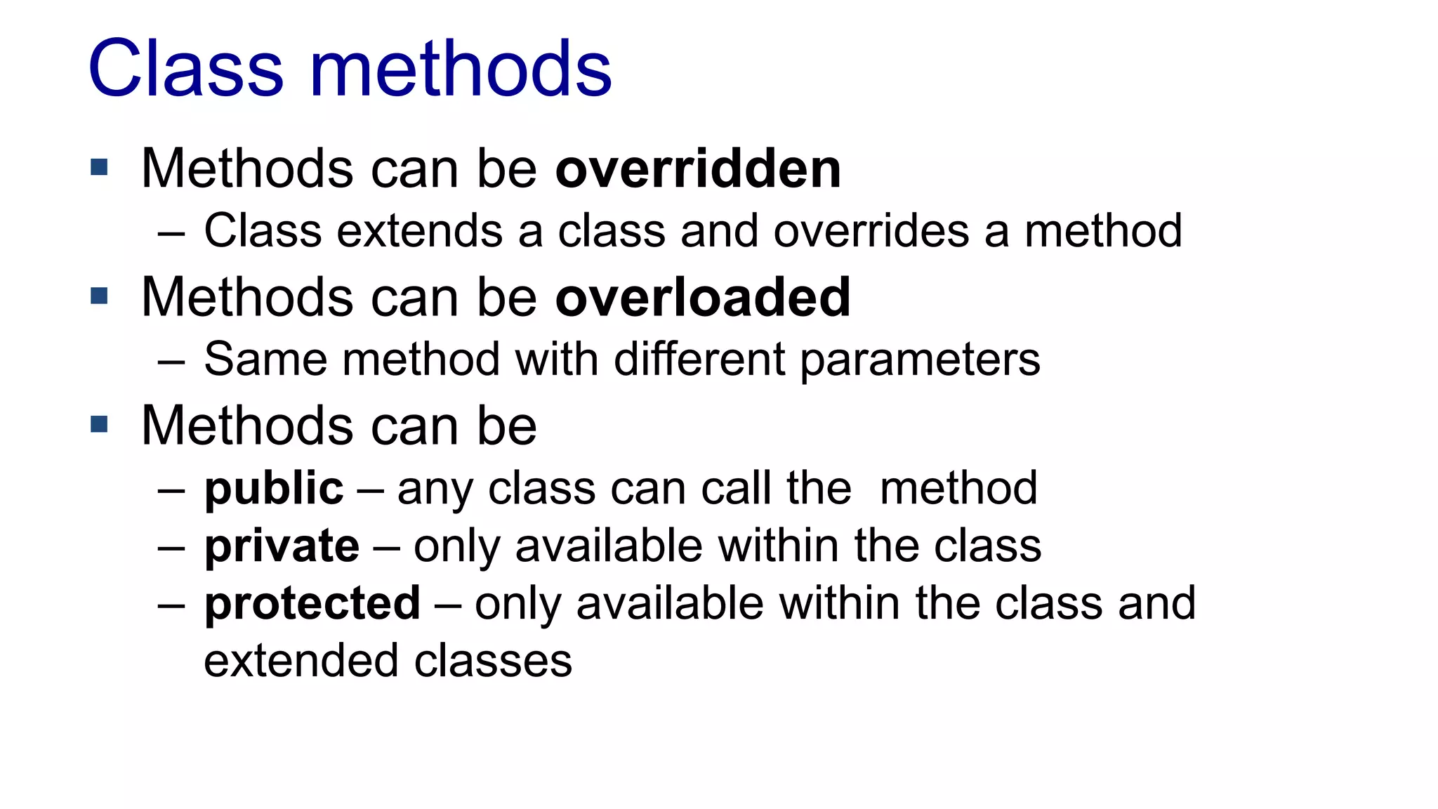 Class methods
 Methods can be overridden
– Class extends a class and overrides a method
 Methods can be overloaded
– Same method with different parameters
 Methods can be
– public – any class can call the method
– private – only available within the class
– protected – only available within the class and
extended classes
 