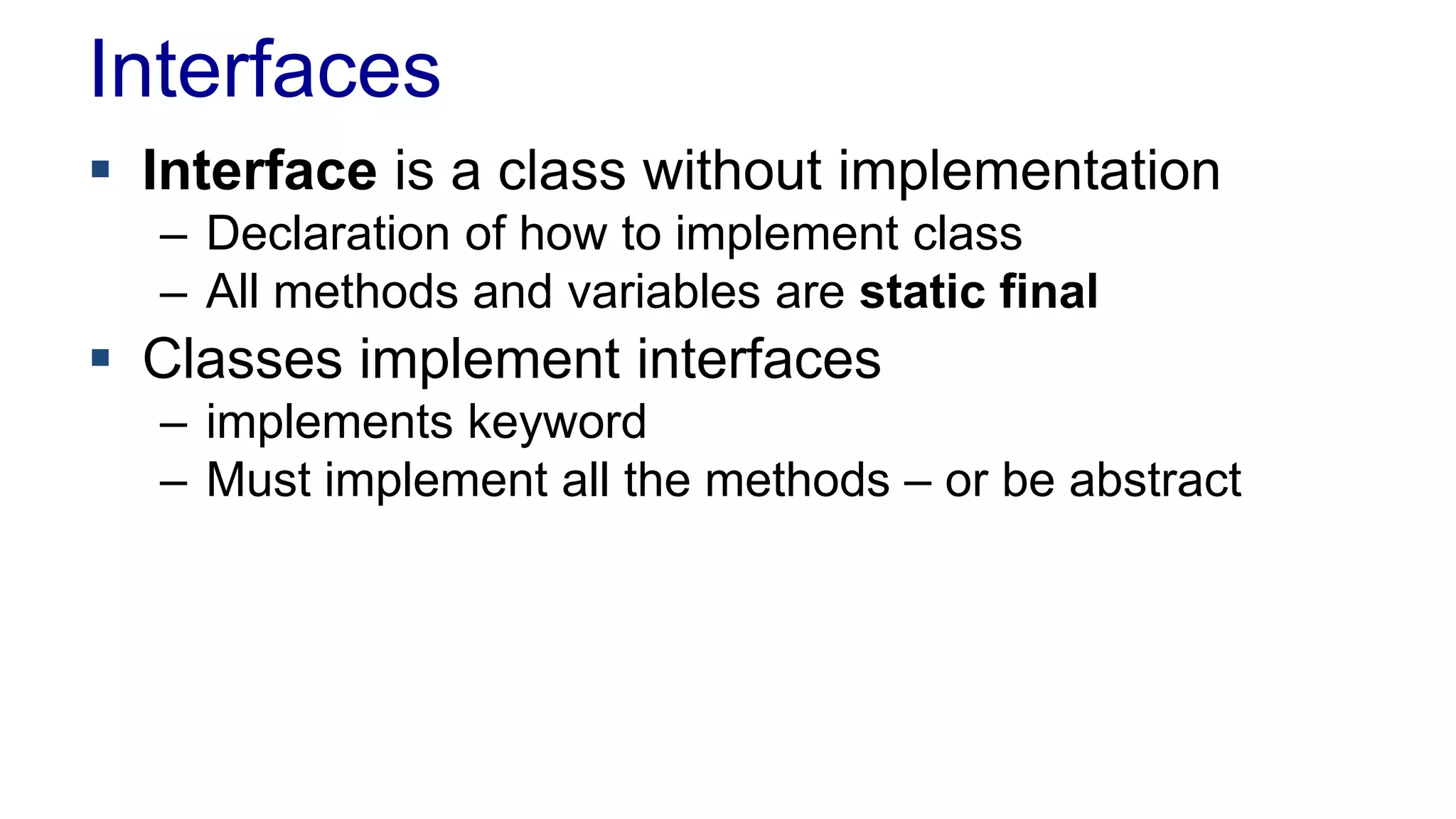 Interfaces
 Interface is a class without implementation
– Declaration of how to implement class
– All methods and variables are static final
 Classes implement interfaces
– implements keyword
– Must implement all the methods – or be abstract
 