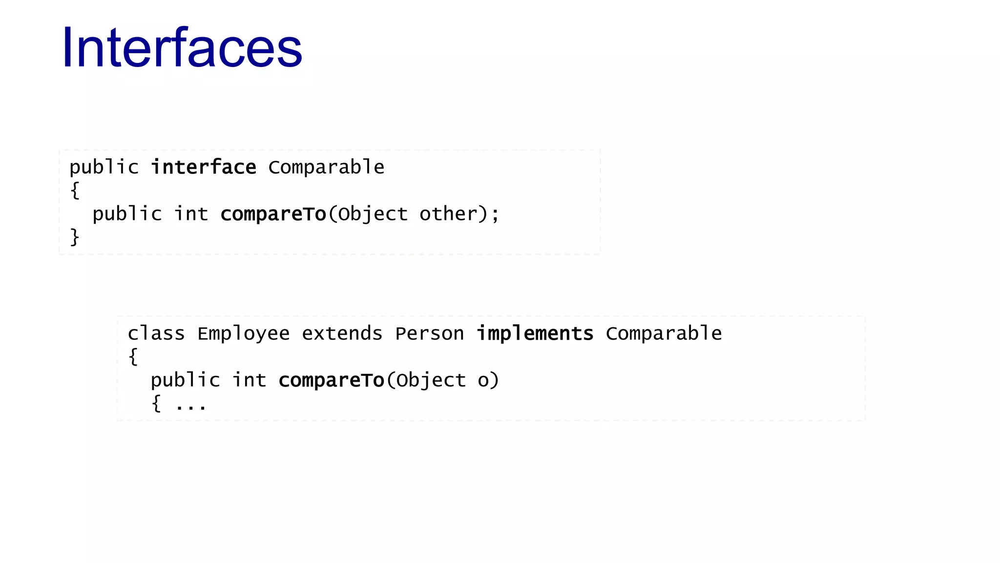 Interfaces
public interface Comparable
{
public int compareTo(Object other);
}
class Employee extends Person implements Comparable
{
public int compareTo(Object o)
{ ...
 