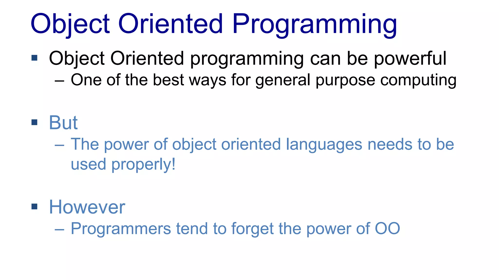 Object Oriented Programming
 Object Oriented programming can be powerful
– One of the best ways for general purpose computing
 But
– The power of object oriented languages needs to be
used properly!
 However
– Programmers tend to forget the power of OO
 