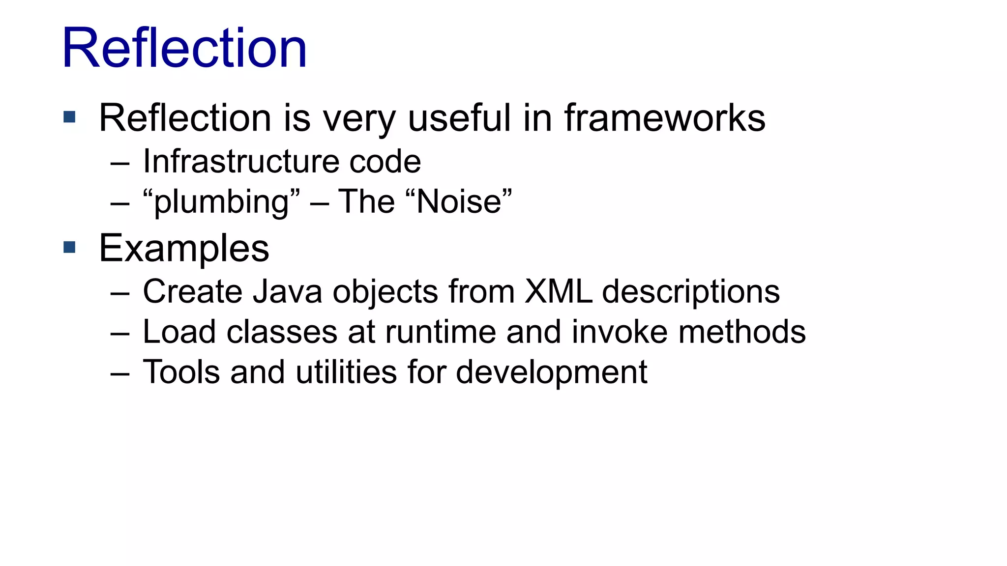 Reflection
 Reflection is very useful in frameworks
– Infrastructure code
– “plumbing” – The “Noise”
 Examples
– Create Java objects from XML descriptions
– Load classes at runtime and invoke methods
– Tools and utilities for development
 