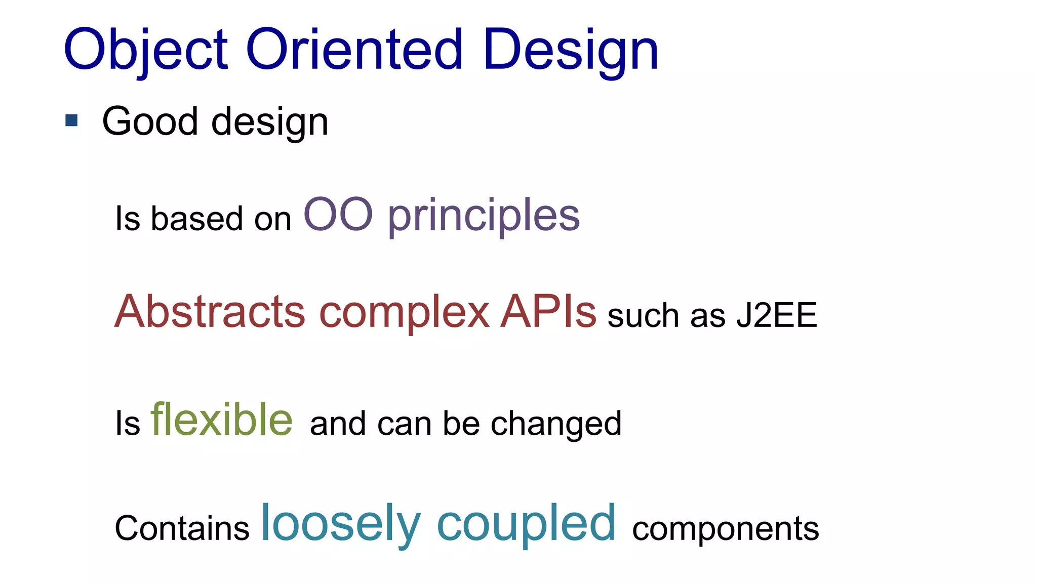 Object Oriented Design
 Good design
Is based on OO principles
Abstracts complex APIs such as J2EE
Is flexible and can be changed
Contains loosely coupled components
 