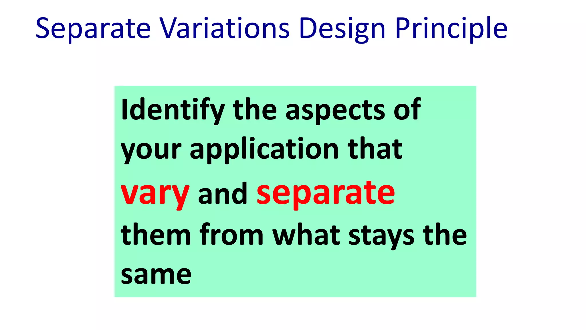 Separate Variations Design Principle
Identify the aspects of
your application that
vary and separate
them from what stays the
same
 