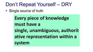 Don’t Repeat Yourself – DRY
 Single source of truth
Every piece of knowledge
must have a
single, unambiguous, authorit
ative representation within a
system
 