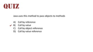 Java uses this method to pass objects to methods
A) Call by reference
B) Call by value
C) Call by object reference
D) Call by value reference
QUIZ
✔
 