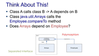 Think About This!
 Class A calls class B -> A depends on B
 Class java.util.Arrays calls the
Employee.compareTo method
 Does Arrays depend on Employee?
Polymorphism
Separated interface
 