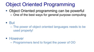 Object Oriented Programming
 Object Oriented programming can be powerful
– One of the best ways for general purpose computing
 But
– The power of object oriented languages needs to be
used properly!
 However
– Programmers tend to forget the power of OO
 