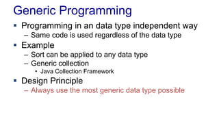 Generic Programming
 Programming in an data type independent way
– Same code is used regardless of the data type
 Example
– Sort can be applied to any data type
– Generic collection
• Java Collection Framework
 Design Principle
– Always use the most generic data type possible
 