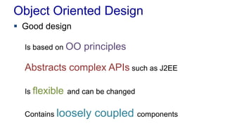 Object Oriented Design
 Good design
Is based on OO principles
Abstracts complex APIs such as J2EE
Is flexible and can be changed
Contains loosely coupled components
 