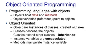 Object Oriented Programming
 Programming languages with objects
– Objects hold data and methods
– Object variables (reference) point to objects
 Object Oriented
– Object are instances of classes, created with new
– Classes describe the objects
– Classes extend other classes – inheritance
– Instance variables are encapsulated
– Methods manipulate instance variable
 