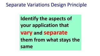 Separate Variations Design Principle
Identify the aspects of
your application that
vary and separate
them from what stays the
same
 